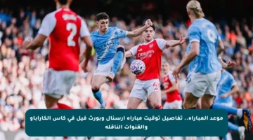 موعد المباراة.. تفاصيل توقيت مباراة أرسنال وبورث فيل في كأس الكاراباو والقنوات الناقلة